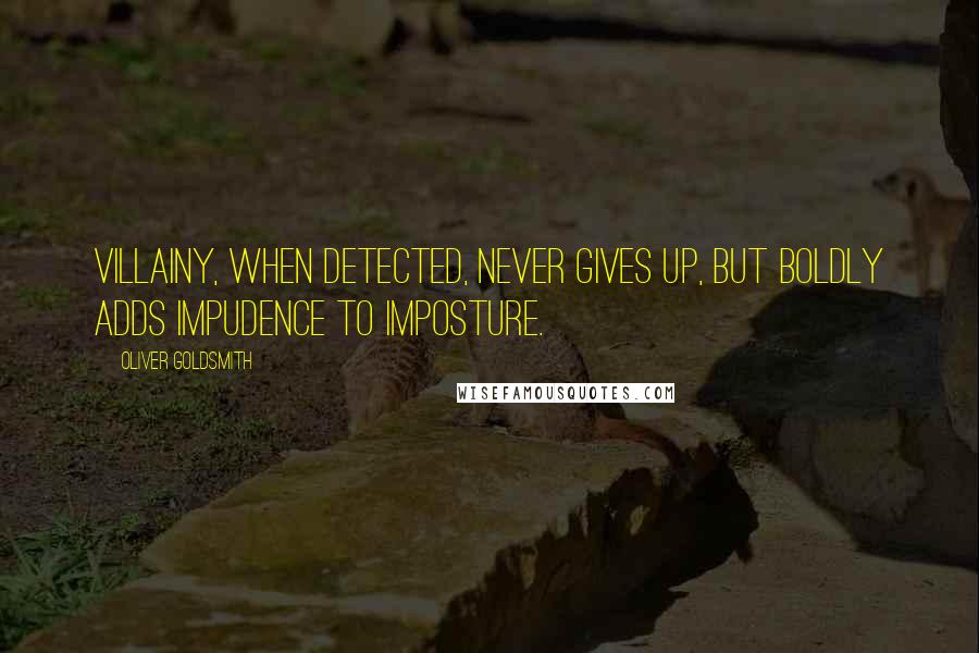 Oliver Goldsmith Quotes: Villainy, when detected, never gives up, but boldly adds impudence to imposture.