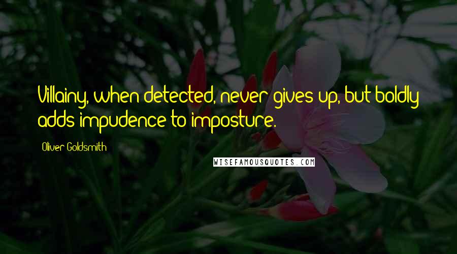 Oliver Goldsmith Quotes: Villainy, when detected, never gives up, but boldly adds impudence to imposture.