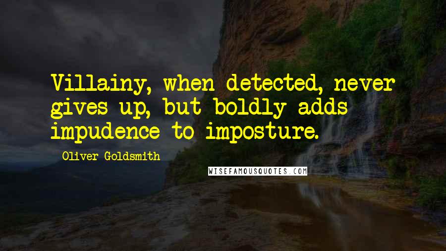 Oliver Goldsmith Quotes: Villainy, when detected, never gives up, but boldly adds impudence to imposture.