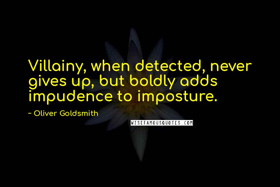 Oliver Goldsmith Quotes: Villainy, when detected, never gives up, but boldly adds impudence to imposture.