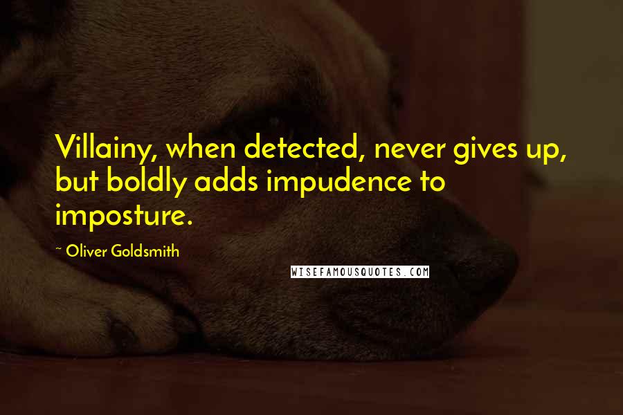 Oliver Goldsmith Quotes: Villainy, when detected, never gives up, but boldly adds impudence to imposture.