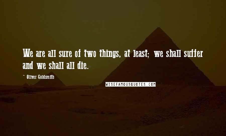 Oliver Goldsmith Quotes: We are all sure of two things, at least; we shall suffer and we shall all die.