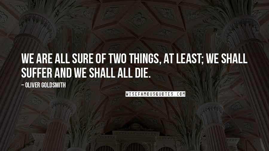 Oliver Goldsmith Quotes: We are all sure of two things, at least; we shall suffer and we shall all die.