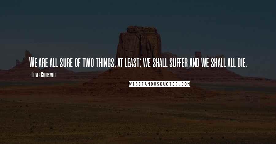 Oliver Goldsmith Quotes: We are all sure of two things, at least; we shall suffer and we shall all die.