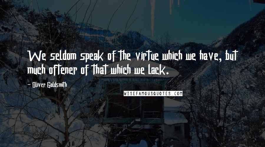 Oliver Goldsmith Quotes: We seldom speak of the virtue which we have, but much oftener of that which we lack.