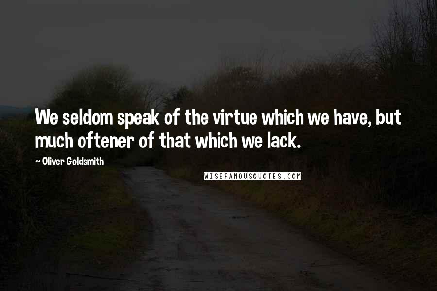 Oliver Goldsmith Quotes: We seldom speak of the virtue which we have, but much oftener of that which we lack.