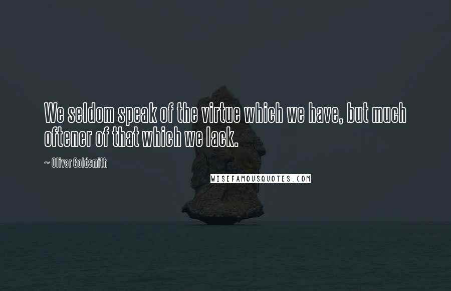 Oliver Goldsmith Quotes: We seldom speak of the virtue which we have, but much oftener of that which we lack.