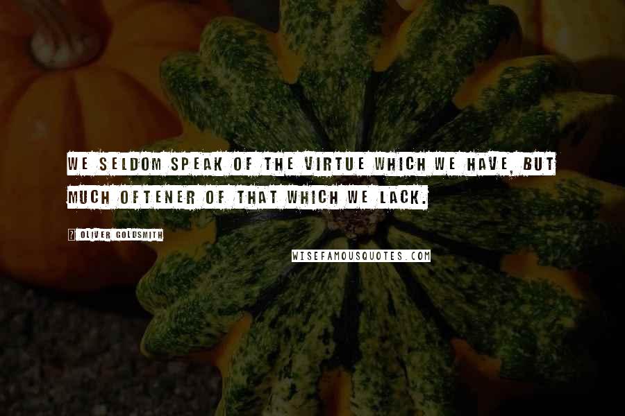 Oliver Goldsmith Quotes: We seldom speak of the virtue which we have, but much oftener of that which we lack.