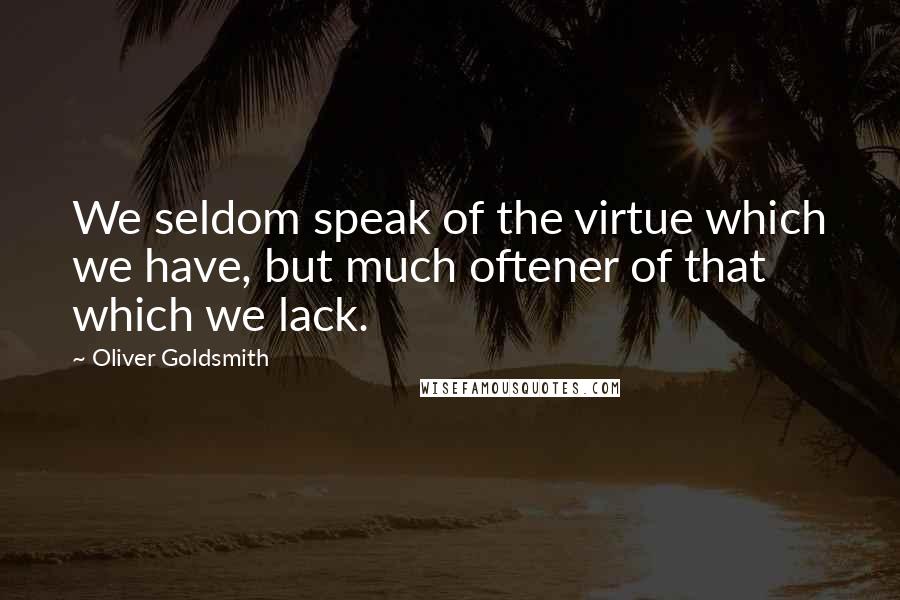 Oliver Goldsmith Quotes: We seldom speak of the virtue which we have, but much oftener of that which we lack.