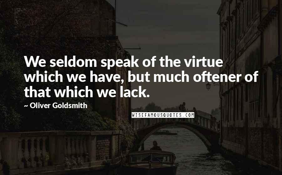 Oliver Goldsmith Quotes: We seldom speak of the virtue which we have, but much oftener of that which we lack.