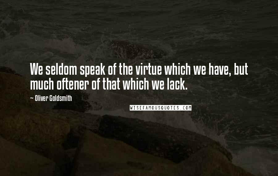 Oliver Goldsmith Quotes: We seldom speak of the virtue which we have, but much oftener of that which we lack.