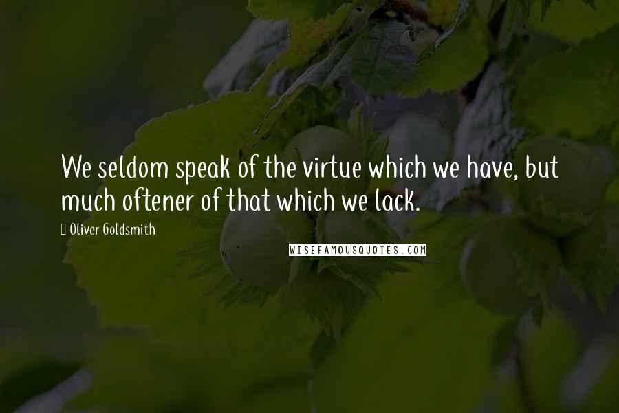 Oliver Goldsmith Quotes: We seldom speak of the virtue which we have, but much oftener of that which we lack.