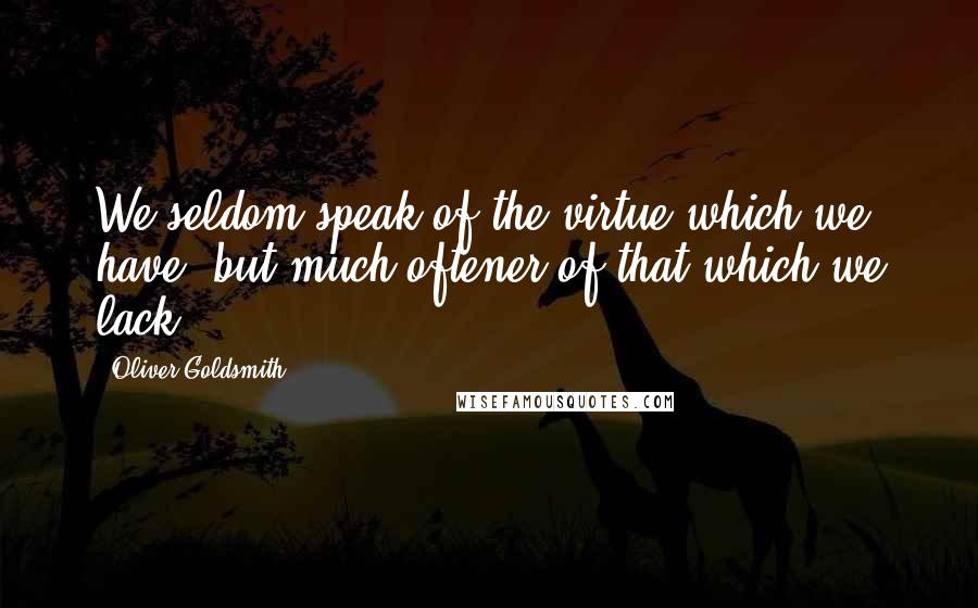 Oliver Goldsmith Quotes: We seldom speak of the virtue which we have, but much oftener of that which we lack.