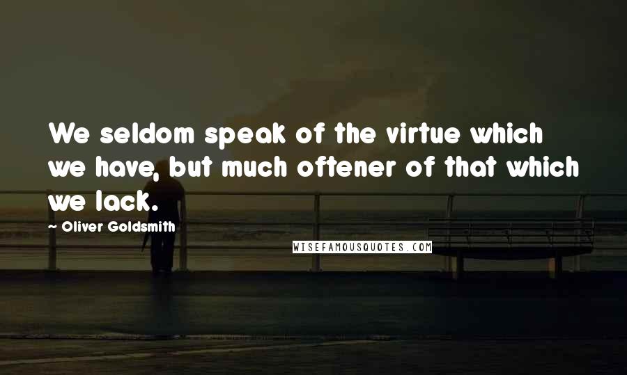 Oliver Goldsmith Quotes: We seldom speak of the virtue which we have, but much oftener of that which we lack.