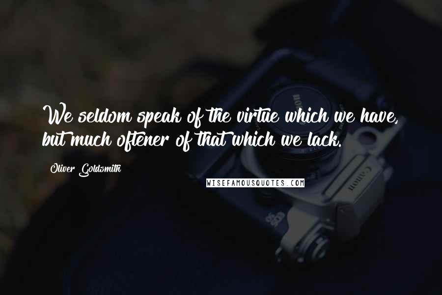 Oliver Goldsmith Quotes: We seldom speak of the virtue which we have, but much oftener of that which we lack.