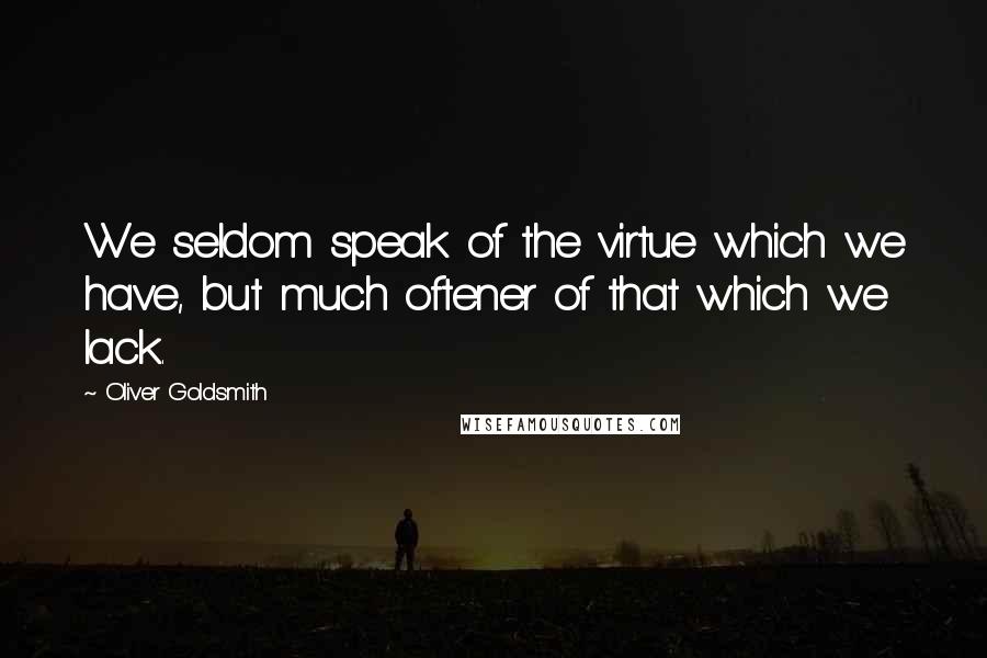 Oliver Goldsmith Quotes: We seldom speak of the virtue which we have, but much oftener of that which we lack.