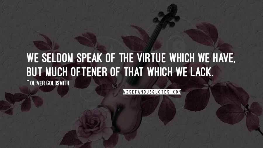Oliver Goldsmith Quotes: We seldom speak of the virtue which we have, but much oftener of that which we lack.