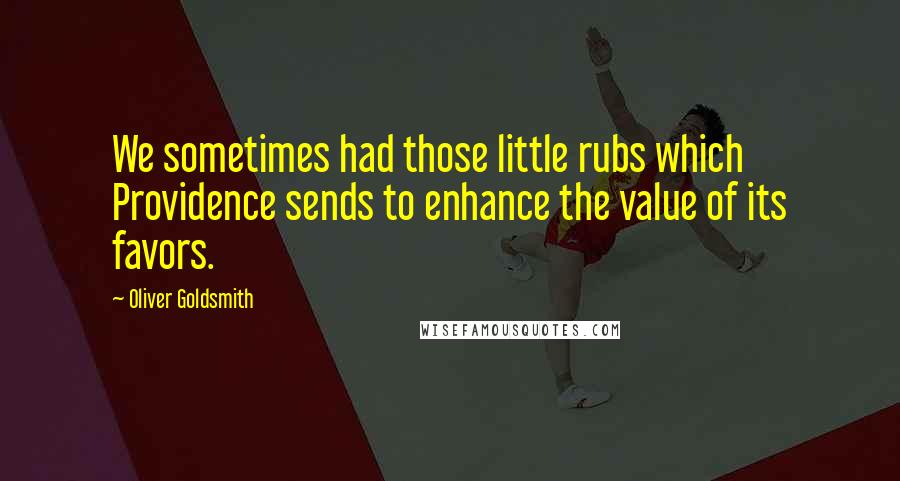 Oliver Goldsmith Quotes: We sometimes had those little rubs which Providence sends to enhance the value of its favors.