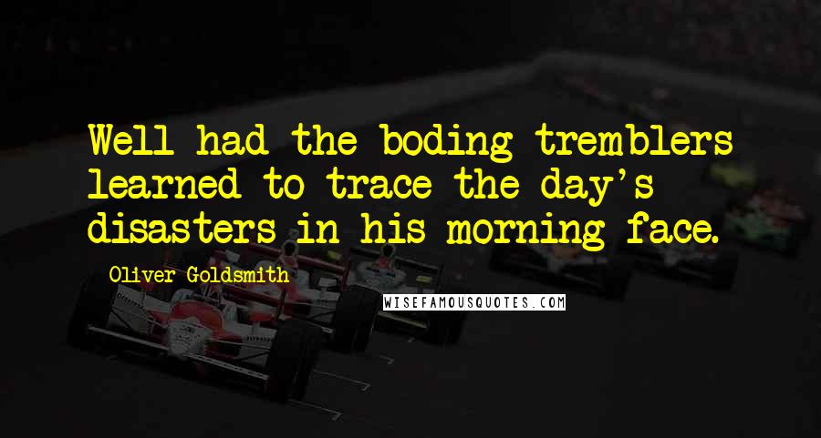 Oliver Goldsmith Quotes: Well had the boding tremblers learned to trace the day's disasters in his morning face.