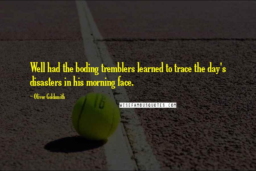 Oliver Goldsmith Quotes: Well had the boding tremblers learned to trace the day's disasters in his morning face.