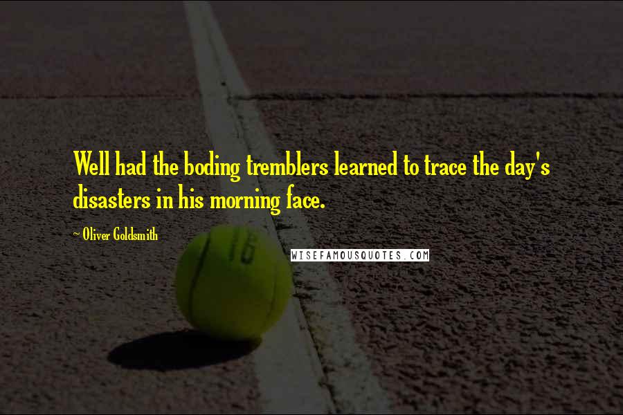 Oliver Goldsmith Quotes: Well had the boding tremblers learned to trace the day's disasters in his morning face.