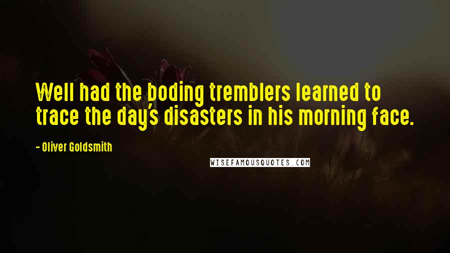 Oliver Goldsmith Quotes: Well had the boding tremblers learned to trace the day's disasters in his morning face.