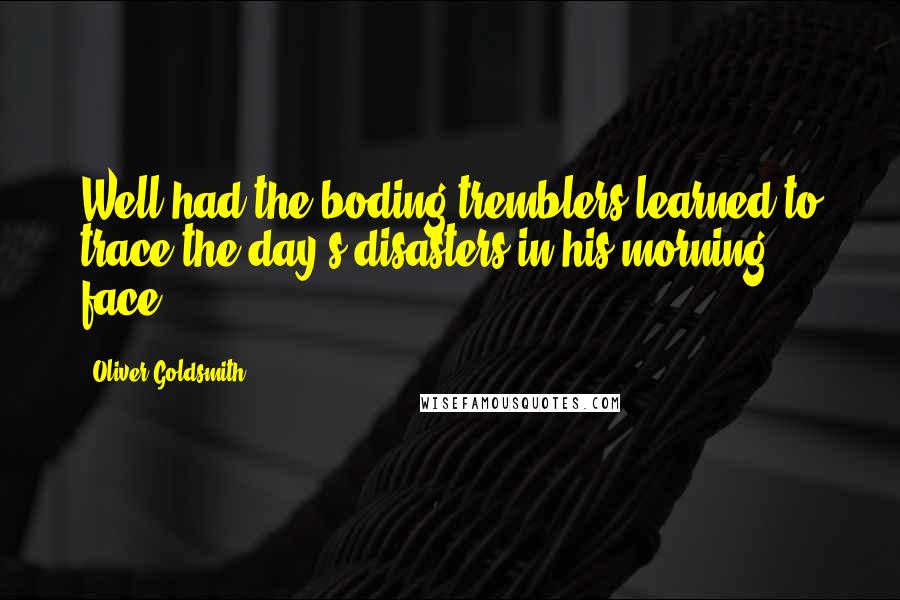 Oliver Goldsmith Quotes: Well had the boding tremblers learned to trace the day's disasters in his morning face.