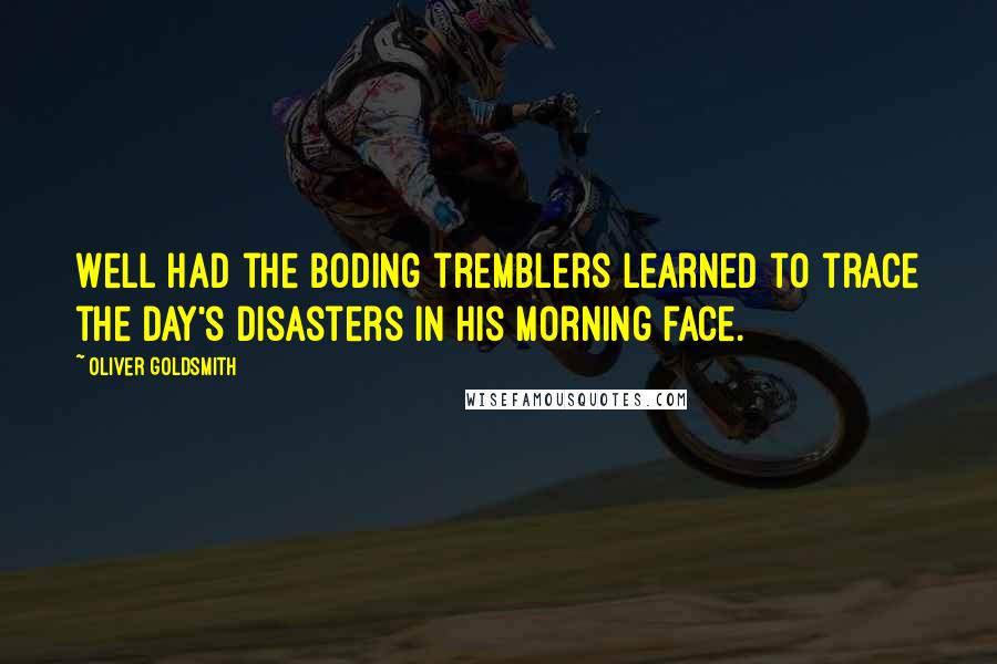 Oliver Goldsmith Quotes: Well had the boding tremblers learned to trace the day's disasters in his morning face.