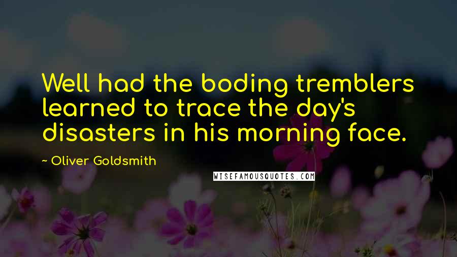 Oliver Goldsmith Quotes: Well had the boding tremblers learned to trace the day's disasters in his morning face.