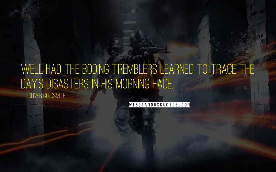 Oliver Goldsmith Quotes: Well had the boding tremblers learned to trace the day's disasters in his morning face.