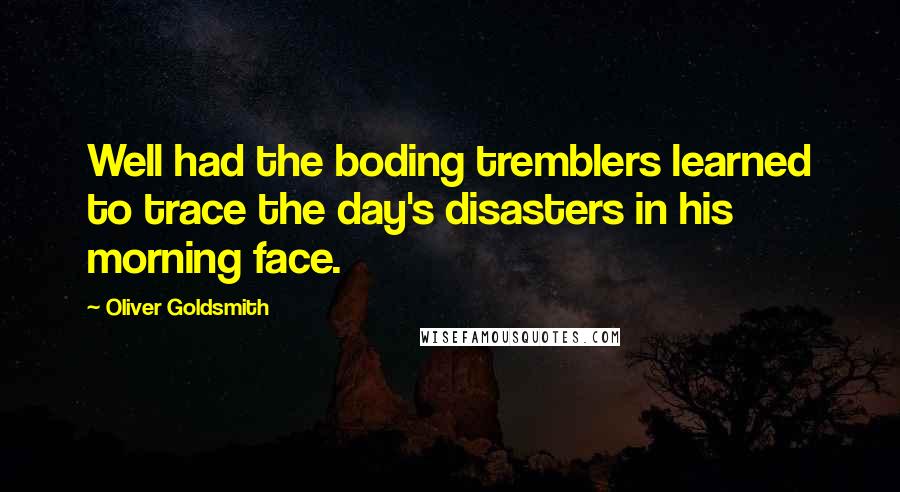 Oliver Goldsmith Quotes: Well had the boding tremblers learned to trace the day's disasters in his morning face.