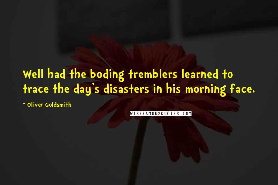 Oliver Goldsmith Quotes: Well had the boding tremblers learned to trace the day's disasters in his morning face.