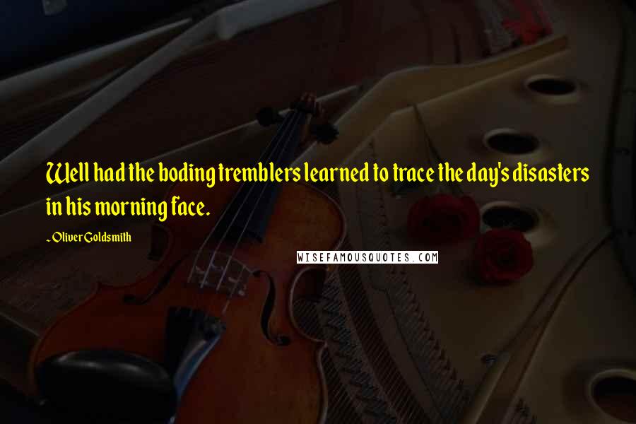 Oliver Goldsmith Quotes: Well had the boding tremblers learned to trace the day's disasters in his morning face.