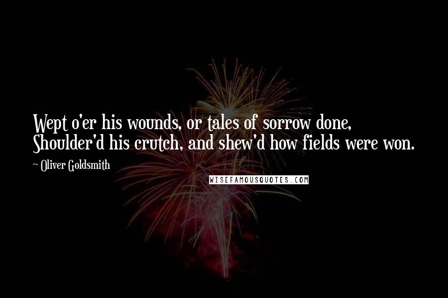 Oliver Goldsmith Quotes: Wept o'er his wounds, or tales of sorrow done, Shoulder'd his crutch, and shew'd how fields were won.