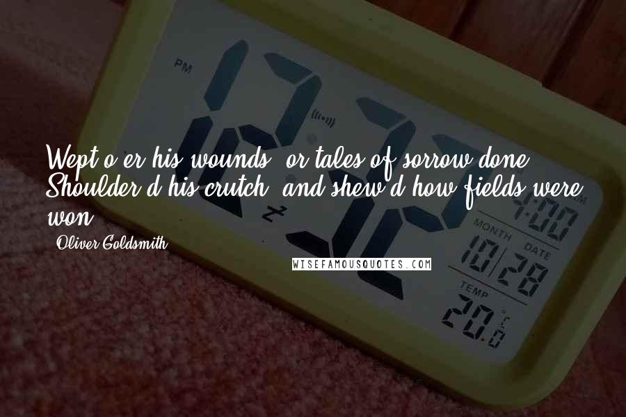 Oliver Goldsmith Quotes: Wept o'er his wounds, or tales of sorrow done, Shoulder'd his crutch, and shew'd how fields were won.