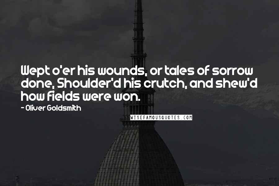 Oliver Goldsmith Quotes: Wept o'er his wounds, or tales of sorrow done, Shoulder'd his crutch, and shew'd how fields were won.