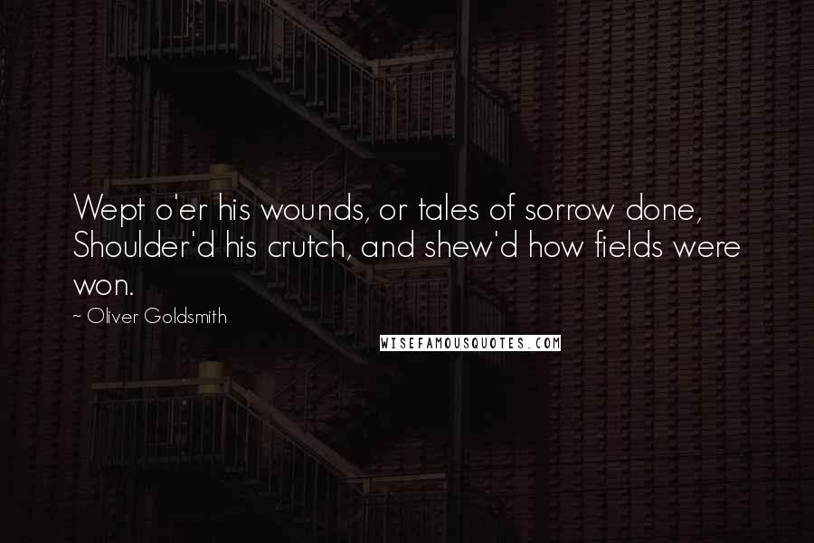 Oliver Goldsmith Quotes: Wept o'er his wounds, or tales of sorrow done, Shoulder'd his crutch, and shew'd how fields were won.