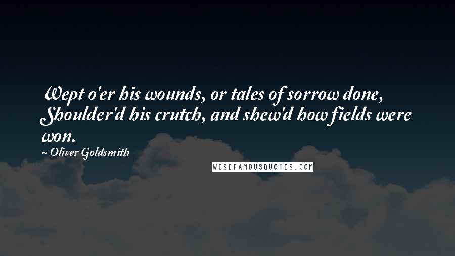 Oliver Goldsmith Quotes: Wept o'er his wounds, or tales of sorrow done, Shoulder'd his crutch, and shew'd how fields were won.