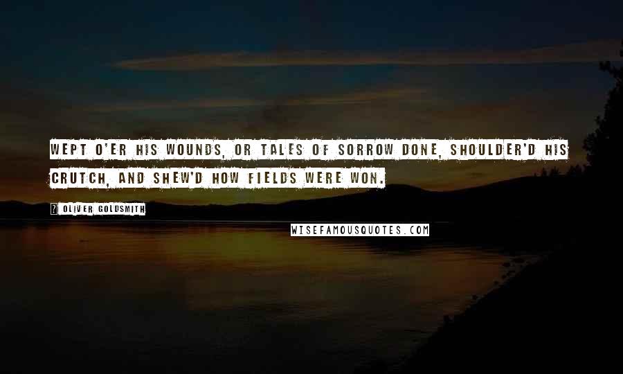 Oliver Goldsmith Quotes: Wept o'er his wounds, or tales of sorrow done, Shoulder'd his crutch, and shew'd how fields were won.