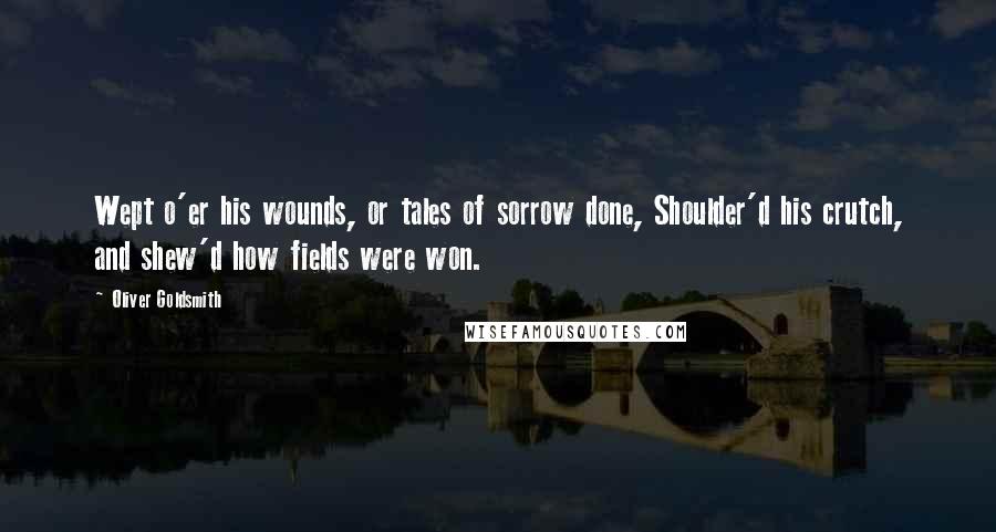 Oliver Goldsmith Quotes: Wept o'er his wounds, or tales of sorrow done, Shoulder'd his crutch, and shew'd how fields were won.