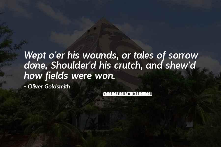 Oliver Goldsmith Quotes: Wept o'er his wounds, or tales of sorrow done, Shoulder'd his crutch, and shew'd how fields were won.
