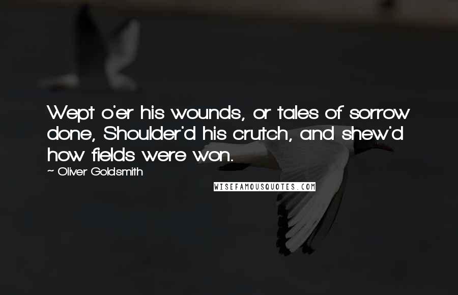 Oliver Goldsmith Quotes: Wept o'er his wounds, or tales of sorrow done, Shoulder'd his crutch, and shew'd how fields were won.