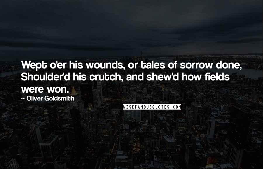 Oliver Goldsmith Quotes: Wept o'er his wounds, or tales of sorrow done, Shoulder'd his crutch, and shew'd how fields were won.