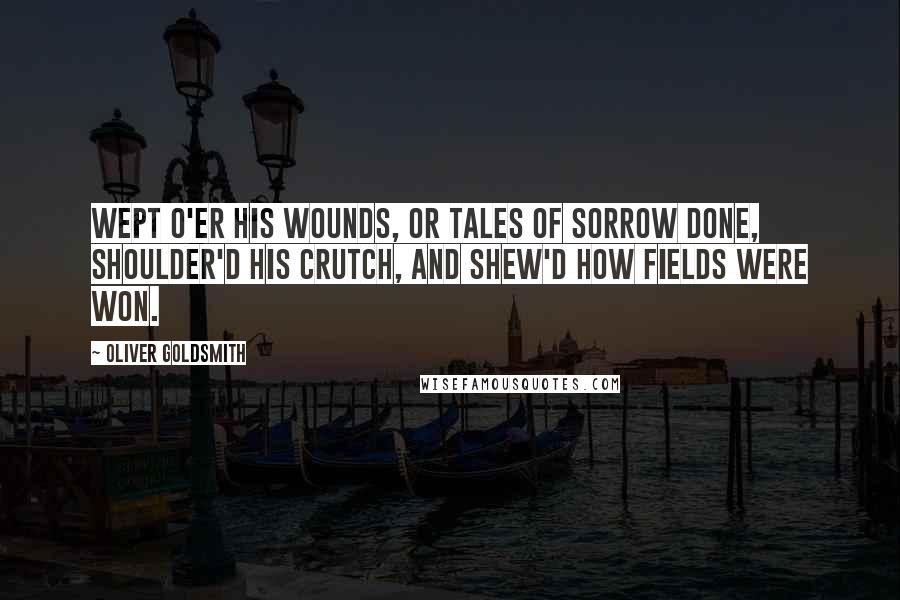 Oliver Goldsmith Quotes: Wept o'er his wounds, or tales of sorrow done, Shoulder'd his crutch, and shew'd how fields were won.