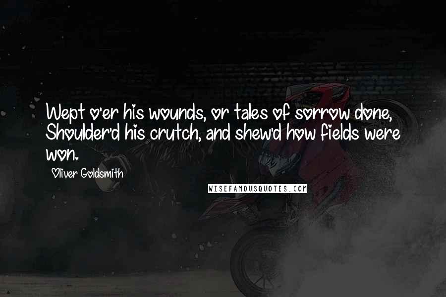 Oliver Goldsmith Quotes: Wept o'er his wounds, or tales of sorrow done, Shoulder'd his crutch, and shew'd how fields were won.