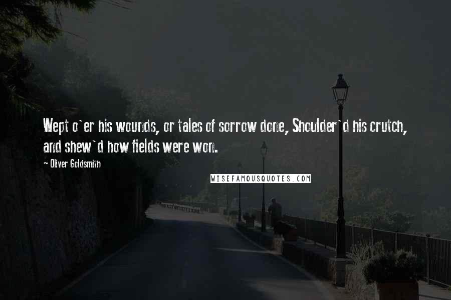 Oliver Goldsmith Quotes: Wept o'er his wounds, or tales of sorrow done, Shoulder'd his crutch, and shew'd how fields were won.