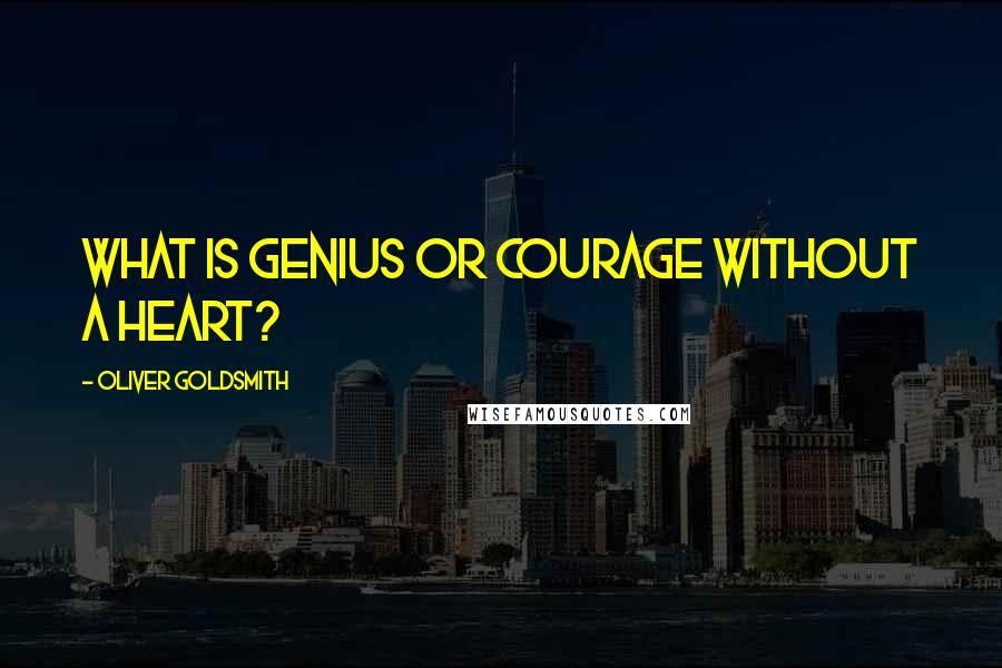 Oliver Goldsmith Quotes: What is genius or courage without a heart?