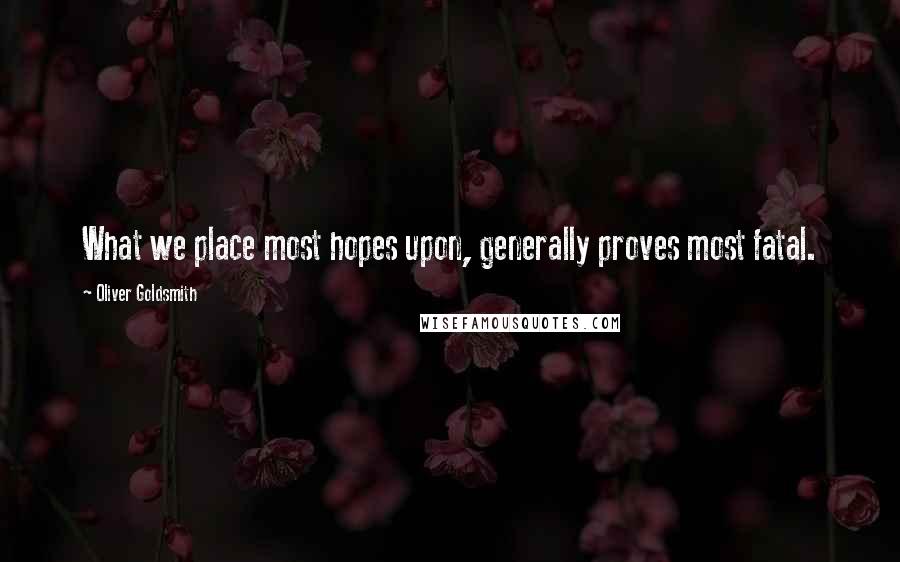 Oliver Goldsmith Quotes: What we place most hopes upon, generally proves most fatal.