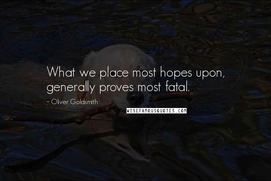 Oliver Goldsmith Quotes: What we place most hopes upon, generally proves most fatal.