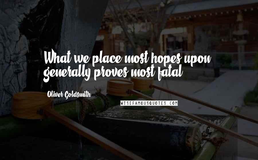Oliver Goldsmith Quotes: What we place most hopes upon, generally proves most fatal.